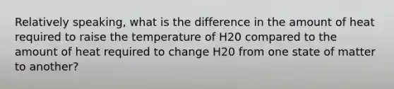 Relatively speaking, what is the difference in the amount of heat required to raise the temperature of H20 compared to the amount of heat required to change H20 from one state of matter to another?