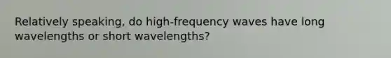 Relatively speaking, do high-frequency waves have long wavelengths or short wavelengths?