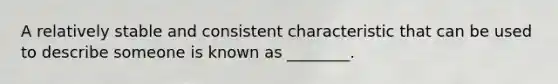 A relatively stable and consistent characteristic that can be used to describe someone is known as ________.