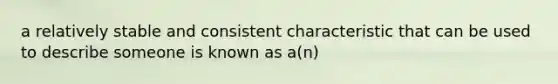 a relatively stable and consistent characteristic that can be used to describe someone is known as a(n)