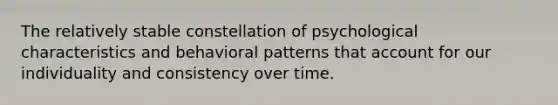 The relatively stable constellation of psychological characteristics and behavioral patterns that account for our individuality and consistency over time.