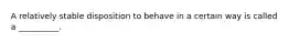 A relatively stable disposition to behave in a certain way is called a __________.