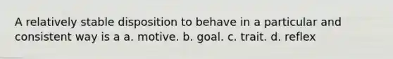 A relatively stable disposition to behave in a particular and consistent way is a a. motive. b. goal. c. trait. d. reflex