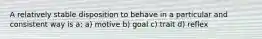 A relatively stable disposition to behave in a particular and consistent way is a: a) motive b) goal c) trait d) reflex