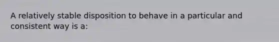 A relatively stable disposition to behave in a particular and consistent way is a: