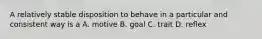 A relatively stable disposition to behave in a particular and consistent way is a A. motive B. goal C. trait D. reflex