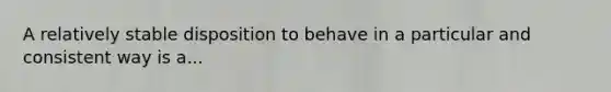 A relatively stable disposition to behave in a particular and consistent way is a...