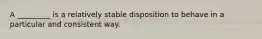 A _________ is a relatively stable disposition to behave in a particular and consistent way.