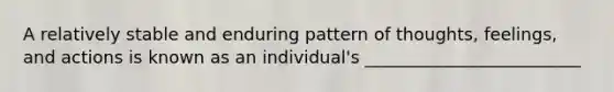 A relatively stable and enduring pattern of thoughts, feelings, and actions is known as an individual's _________________________