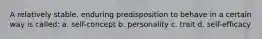 A relatively stable, enduring predisposition to behave in a certain way is called: a. self-concept b. personality c. trait d. self-efficacy
