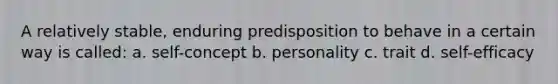 A relatively stable, enduring predisposition to behave in a certain way is called: a. self-concept b. personality c. trait d. self-efficacy