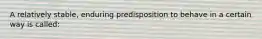 A relatively stable, enduring predisposition to behave in a certain way is called: