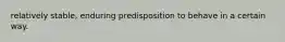 relatively stable, enduring predisposition to behave in a certain way.