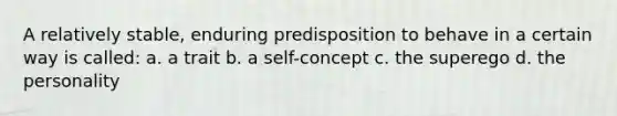 A relatively stable, enduring predisposition to behave in a certain way is called: a. a trait b. a self-concept c. the superego d. the personality