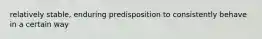 relatively stable, enduring predisposition to consistently behave in a certain way