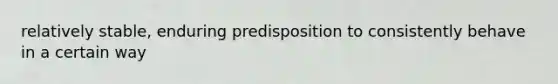 relatively stable, enduring predisposition to consistently behave in a certain way