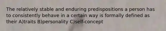 The relatively stable and enduring predispositions a person has to consistently behave in a certain way is formally defined as their A)traits B)personality C)self-concept