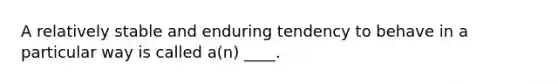 A relatively stable and enduring tendency to behave in a particular way is called a(n) ____.