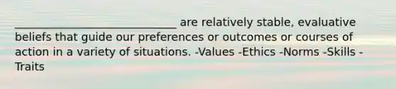 _____________________________ are relatively stable, evaluative beliefs that guide our preferences or outcomes or courses of action in a variety of situations. -Values -Ethics -Norms -Skills -Traits