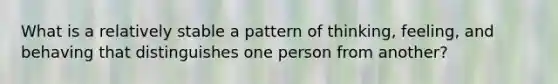 What is a relatively stable a pattern of thinking, feeling, and behaving that distinguishes one person from another?