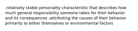 -relatively stable personality characteristic that describes how much general responsibility someone takes for their behavior and its consequences -attributing the causes of their behavior primarily to either themselves or environmental factors