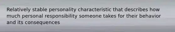 Relatively stable personality characteristic that describes how much personal responsibility someone takes for their behavior and its consequences