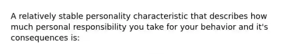 A relatively stable personality characteristic that describes how much personal responsibility you take for your behavior and it's consequences is: