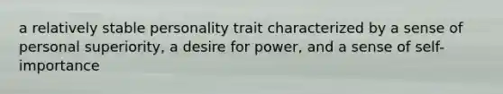 a relatively stable personality trait characterized by a sense of personal superiority, a desire for power, and a sense of self-importance