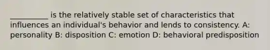 __________ is the relatively stable set of characteristics that influences an individual's behavior and lends to consistency. A: personality B: disposition C: emotion D: behavioral predisposition