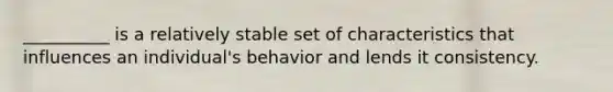 __________ is a relatively stable set of characteristics that influences an individual's behavior and lends it consistency.