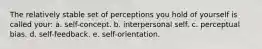 The relatively stable set of perceptions you hold of yourself is called your: a. self-concept. b. interpersonal self. c. perceptual bias. d. self-feedback. e. self-orientation.