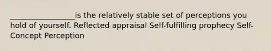 _________________is the relatively stable set of perceptions you hold of yourself. Reflected appraisal Self-fulfilling prophecy Self-Concept Perception