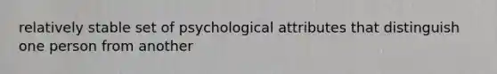 relatively stable set of psychological attributes that distinguish one person from another