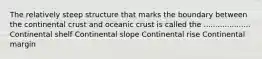 The relatively steep structure that marks the boundary between the continental crust and oceanic crust is called the .................... Continental shelf Continental slope Continental rise Continental margin