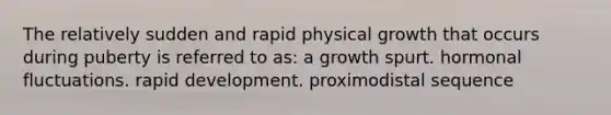 The relatively sudden and rapid physical growth that occurs during puberty is referred to as: a growth spurt. hormonal fluctuations. rapid development. proximodistal sequence