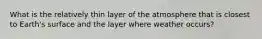 What is the relatively thin layer of the atmosphere that is closest to Earth's surface and the layer where weather occurs?