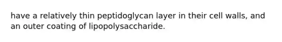 have a relatively thin peptidoglycan layer in their cell walls, and an outer coating of lipopolysaccharide.