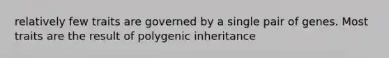 relatively few traits are governed by a single pair of genes. Most traits are the result of polygenic inheritance