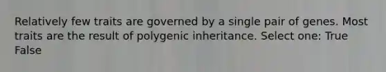 Relatively few traits are governed by a single pair of genes. Most traits are the result of polygenic inheritance. Select one: True False