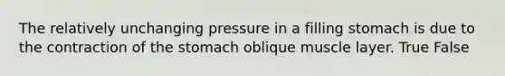 The relatively unchanging pressure in a filling stomach is due to the contraction of the stomach oblique muscle layer. True False