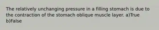 The relatively unchanging pressure in a filling stomach is due to the contraction of the stomach oblique muscle layer. a)True b)False