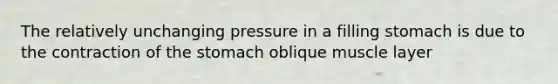 The relatively unchanging pressure in a filling stomach is due to the contraction of <a href='https://www.questionai.com/knowledge/kLccSGjkt8-the-stomach' class='anchor-knowledge'>the stomach</a> oblique muscle layer