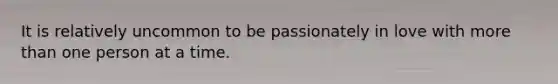 It is relatively uncommon to be passionately in love with more than one person at a time.