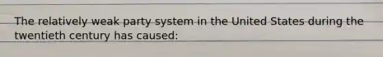 The relatively weak party system in the United States during the twentieth century has caused: