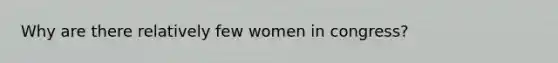 Why are there relatively few women in congress?