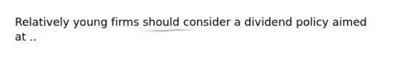 Relatively young firms should consider a dividend policy aimed at ..