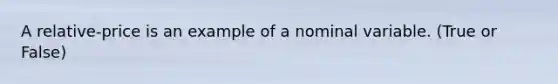 A relative-price is an example of a nominal variable. (True or False)