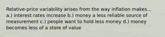 Relative-price variability arises from the way inflation makes... a.) interest rates increase b.) money a less reliable source of measurement c.) people want to hold less money d.) money becomes less of a store of value