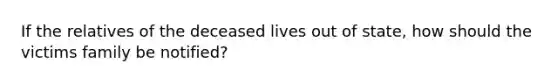 If the relatives of the deceased lives out of state, how should the victims family be notified?