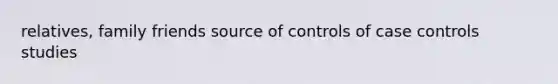 relatives, family friends source of controls of case controls studies